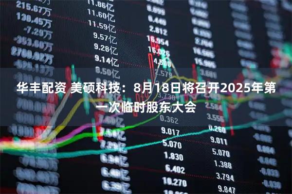 华丰配资 美硕科技：8月18日将召开2025年第一次临时股东大会