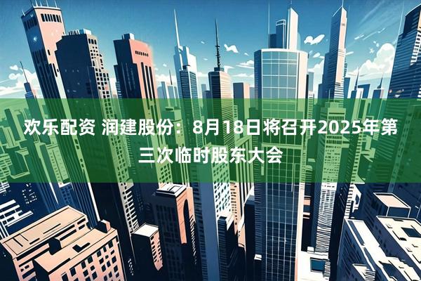 欢乐配资 润建股份：8月18日将召开2025年第三次临时股东大会