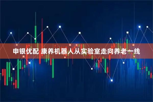 申银优配 康养机器人从实验室走向养老一线