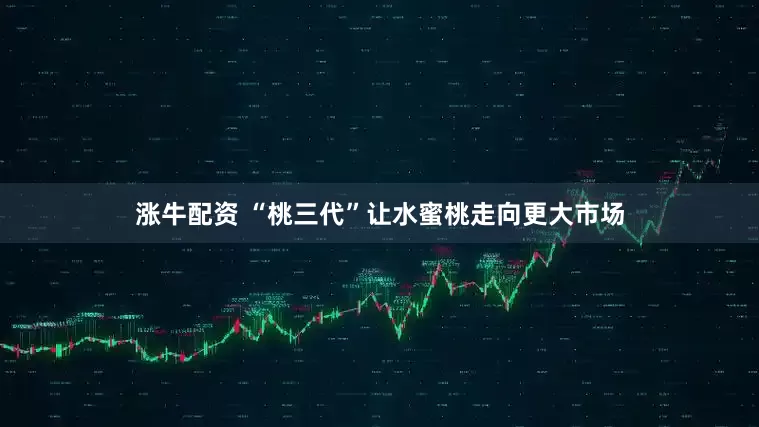 涨牛配资 “桃三代”让水蜜桃走向更大市场