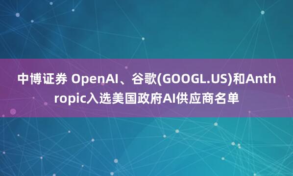 中博证券 OpenAI、谷歌(GOOGL.US)和Anthropic入选美国政府AI供应商名单