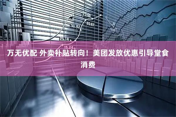 万无优配 外卖补贴转向！美团发放优惠引导堂食消费