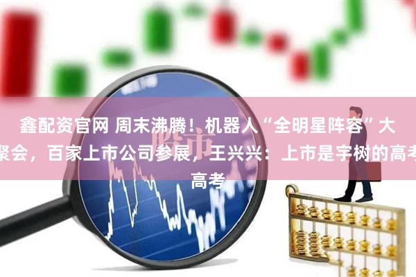 鑫配资官网 周末沸腾！机器人“全明星阵容”大聚会，百家上市公司参展，王兴兴：上市是宇树的高考