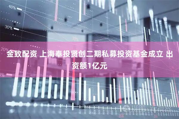 金致配资 上海奉投贤创二期私募投资基金成立 出资额1亿元