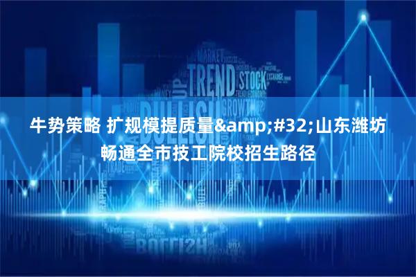 牛势策略 扩规模提质量&#32;山东潍坊畅通全市技工院校招生路径