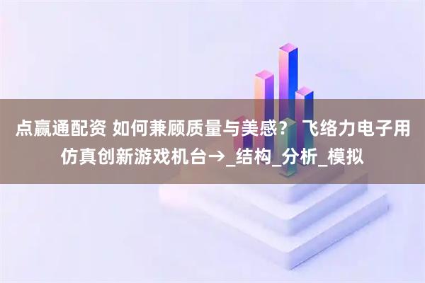 点赢通配资 如何兼顾质量与美感？ 飞络力电子用仿真创新游戏机台→_结构_分析_模拟