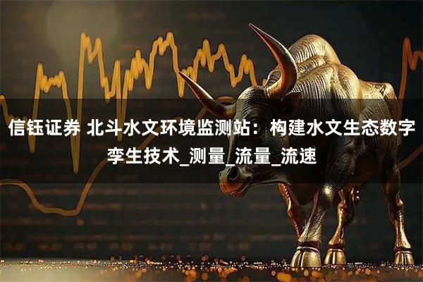 信钰证券 北斗水文环境监测站：构建水文生态数字孪生技术_测量_流量_流速