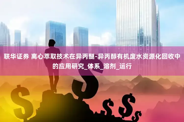 联华证券 离心萃取技术在异丙醚-异丙醇有机废水资源化回收中的应用研究_体系_溶剂_运行