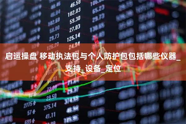 启运操盘 移动执法包与个人防护包包括哪些仪器_支持_设备_定位