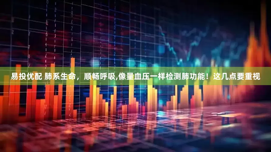 易投优配 肺系生命，顺畅呼吸,像量血压一样检测肺功能！这几点要重视