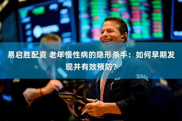 易启胜配资 老年慢性病的隐形杀手：如何早期发现并有效预防？